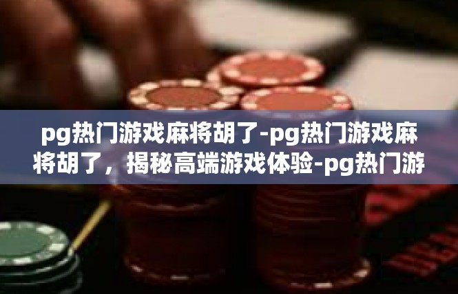 pg热门游戏麻将胡了-pg热门游戏麻将胡了，揭秘高端游戏体验-pg热门游戏麻将胡了