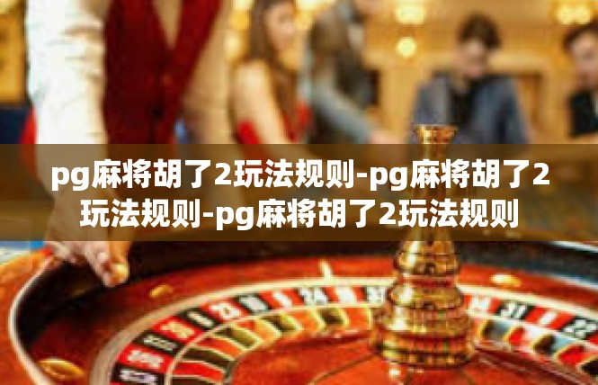 pg麻将胡了2玩法规则-pg麻将胡了2玩法规则-pg麻将胡了2玩法规则