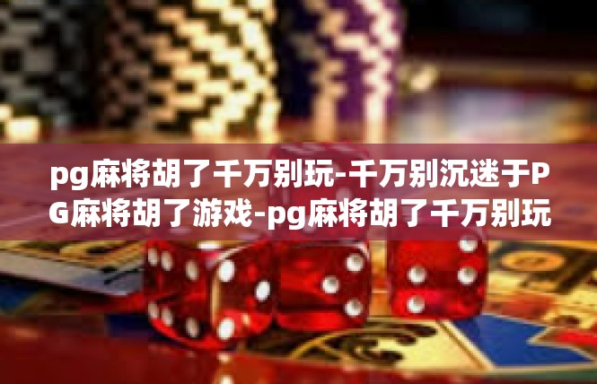 pg麻将胡了千万别玩-千万别沉迷于PG麻将胡了游戏-pg麻将胡了千万别玩