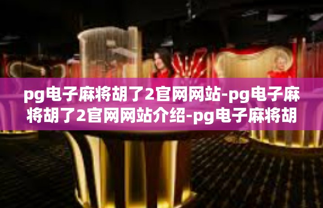 pg电子麻将胡了2官网网站-pg电子麻将胡了2官网网站介绍-pg电子麻将胡了2官网网站