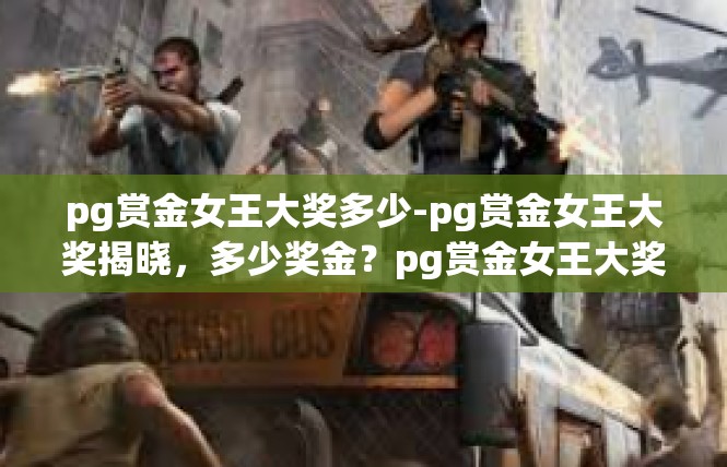 pg赏金女王大奖多少-pg赏金女王大奖揭晓，多少奖金？pg赏金女王大奖多少