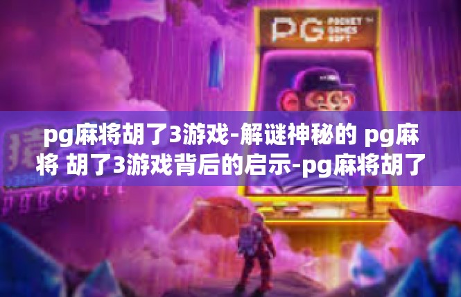pg麻将胡了3游戏-解谜神秘的 pg麻将 胡了3游戏背后的启示-pg麻将胡了3游戏