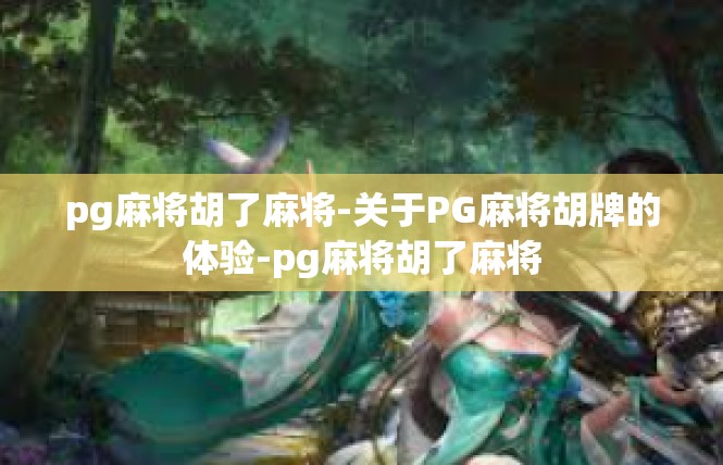 pg麻将胡了麻将-关于PG麻将胡牌的体验-pg麻将胡了麻将