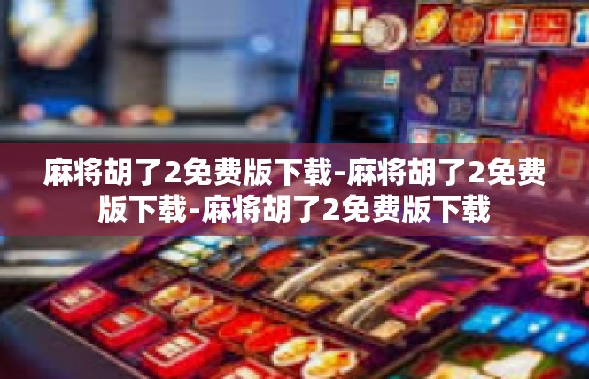 麻将胡了2免费版下载-麻将胡了2免费版下载-麻将胡了2免费版下载