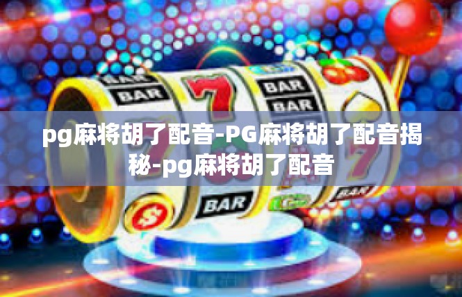 pg麻将胡了配音-PG麻将胡了配音揭秘-pg麻将胡了配音