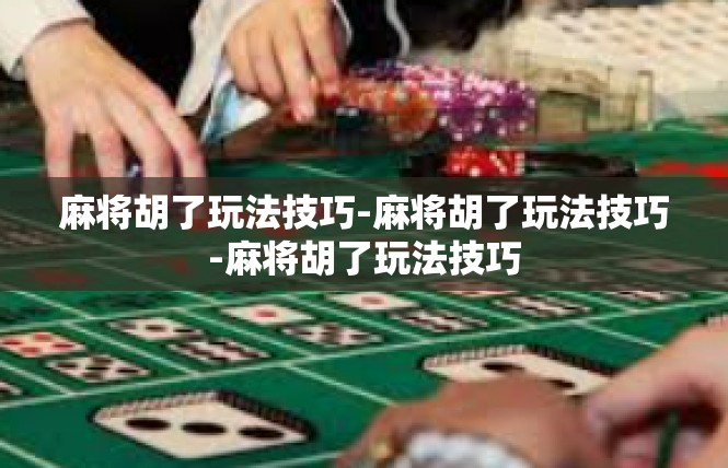 麻将胡了玩法技巧-麻将胡了玩法技巧-麻将胡了玩法技巧