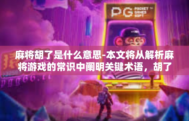 麻将胡了是什么意思-本文将从解析麻将游戏的常识中阐明关键术语，胡了，通过对详细流程的理解为大家做出正确讲解。麻将胡了是什么意思