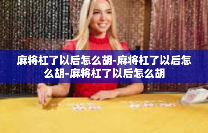 麻将杠了以后怎么胡-麻将杠了以后怎么胡-麻将杠了以后怎么胡