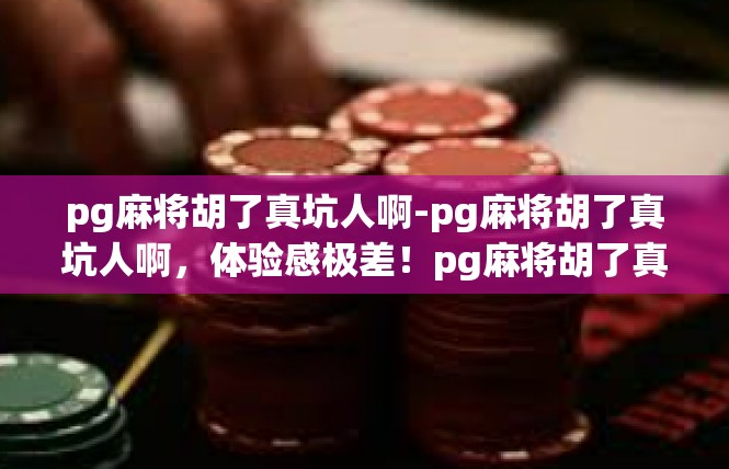 pg麻将胡了真坑人啊-pg麻将胡了真坑人啊，体验感极差！pg麻将胡了真坑人啊