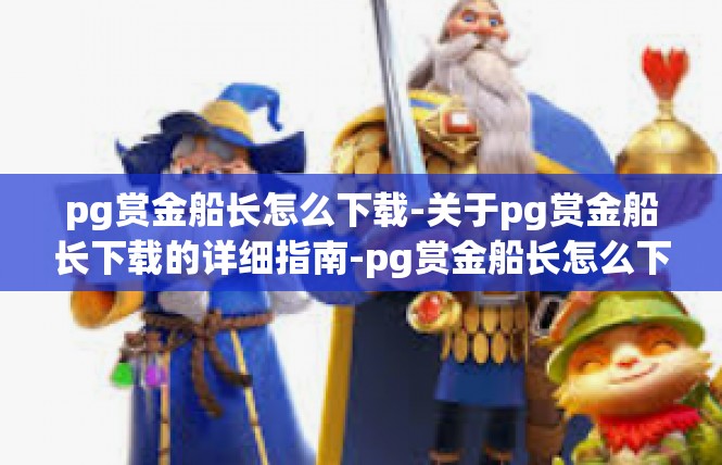 pg赏金船长怎么下载-关于pg赏金船长下载的详细指南-pg赏金船长怎么下载