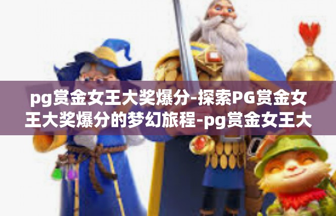 pg赏金女王大奖爆分-探索PG赏金女王大奖爆分的梦幻旅程-pg赏金女王大奖爆分