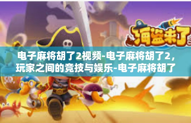 电子麻将胡了2视频-电子麻将胡了2，玩家之间的竞技与娱乐-电子麻将胡了2视频