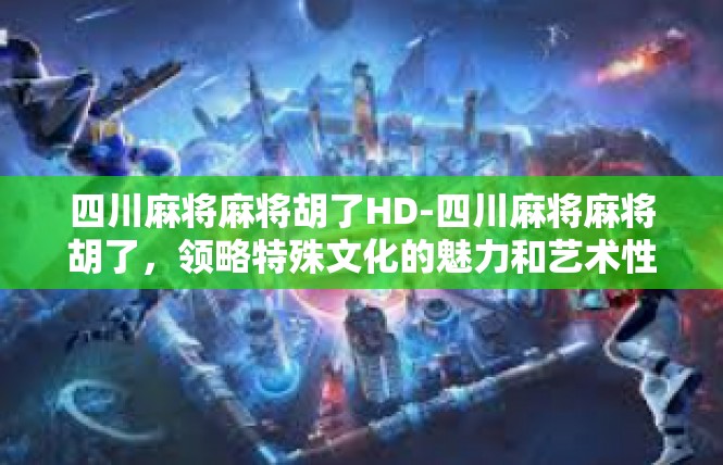 四川麻将麻将胡了HD-四川麻将麻将胡了，领略特殊文化的魅力和艺术性-四川麻将麻将胡了HD