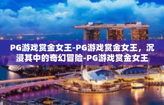 PG游戏赏金女王-PG游戏赏金女王，沉浸其中的奇幻冒险-PG游戏赏金女王