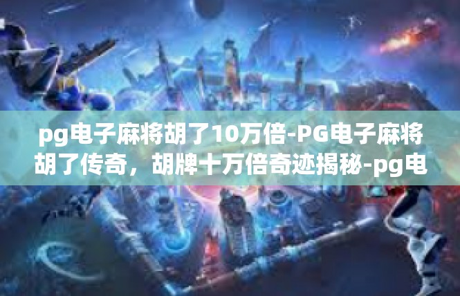 pg电子麻将胡了10万倍-PG电子麻将胡了传奇，胡牌十万倍奇迹揭秘-pg电子麻将胡了10万倍