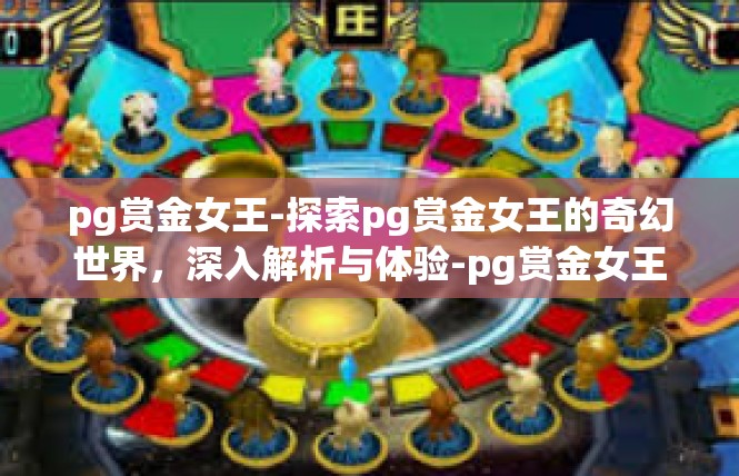 pg赏金女王-探索pg赏金女王的奇幻世界，深入解析与体验-pg赏金女王