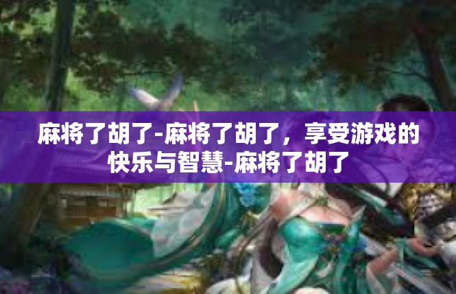 麻将了胡了-麻将了胡了，享受游戏的快乐与智慧-麻将了胡了