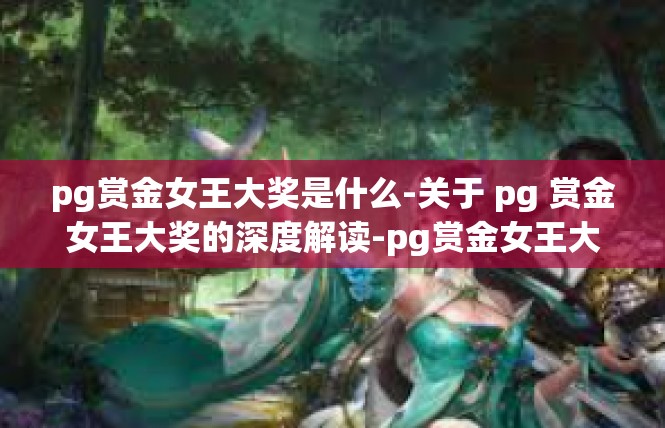 pg赏金女王大奖是什么-关于 pg 赏金女王大奖的深度解读-pg赏金女王大奖是什么
