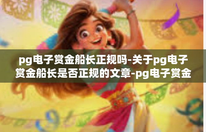 pg电子赏金船长正规吗-关于pg电子赏金船长是否正规的文章-pg电子赏金船长正规吗