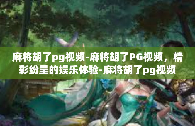 麻将胡了pg视频-麻将胡了PG视频，精彩纷呈的娱乐体验-麻将胡了pg视频