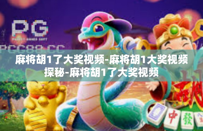麻将胡1了大奖视频-麻将胡1大奖视频探秘-麻将胡1了大奖视频