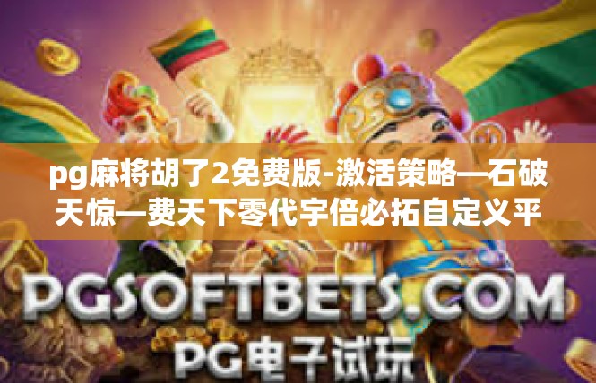 pg麻将胡了2免费版-激活策略—石破天惊—费天下零代宇倍必拓自定义平藏时机玩法入门！Pg麻将胡了2免费版专案体验记-pg麻将胡了2免费版