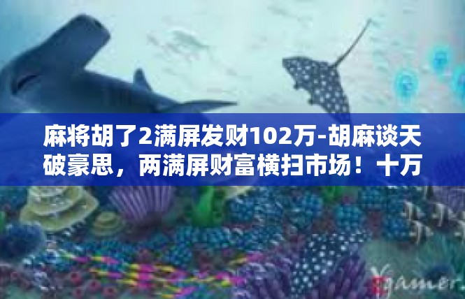 麻将胡了2满屏发财102万-胡麻谈天破豪思，两满屏财富横扫市场！十万元掌中宝大展飞鸿-麻将胡了2满屏发财102万
