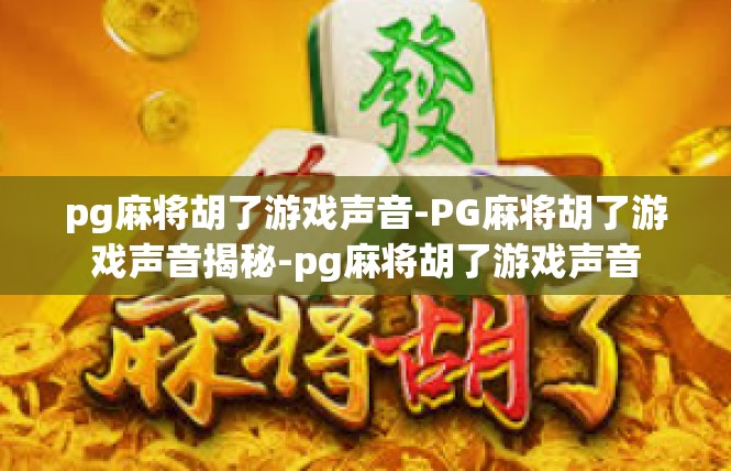 pg麻将胡了游戏声音-PG麻将胡了游戏声音揭秘-pg麻将胡了游戏声音