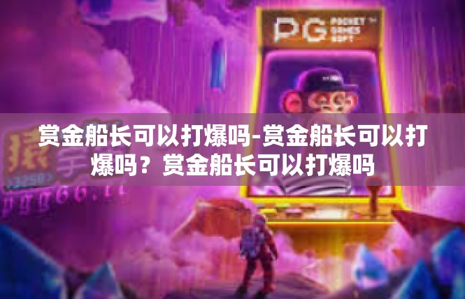 赏金船长可以打爆吗-赏金船长可以打爆吗？赏金船长可以打爆吗