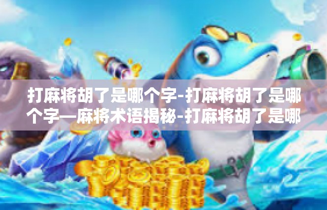 打麻将胡了是哪个字-打麻将胡了是哪个字—麻将术语揭秘-打麻将胡了是哪个字