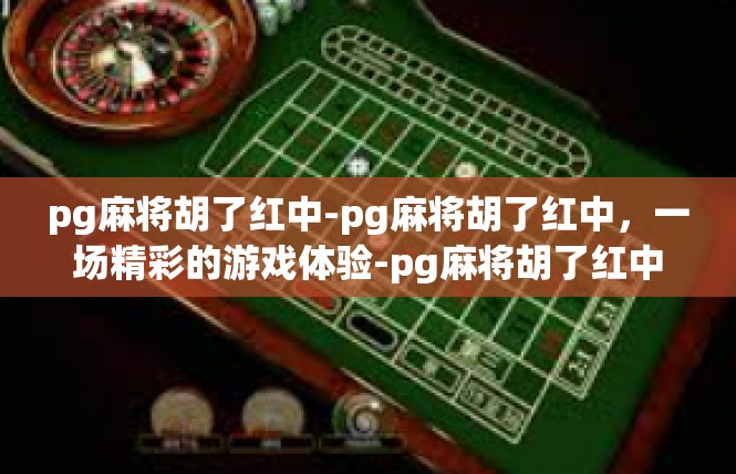pg麻将胡了红中-pg麻将胡了红中，一场精彩的游戏体验-pg麻将胡了红中