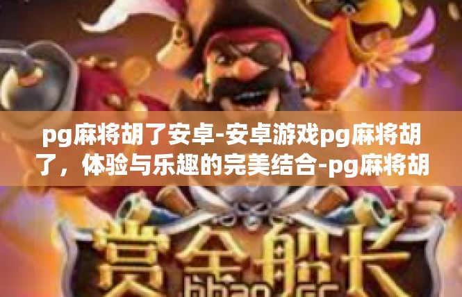 pg麻将胡了安卓-安卓游戏pg麻将胡了，体验与乐趣的完美结合-pg麻将胡了安卓