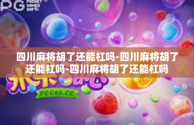 四川麻将胡了还能杠吗-四川麻将胡了还能杠吗-四川麻将胡了还能杠吗