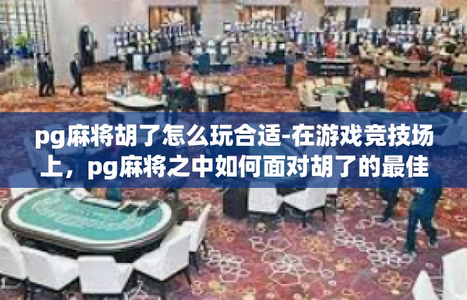 pg麻将胡了怎么玩合适-在游戏竞技场上，pg麻将之中如何面对胡了的最佳玩法安排-pg麻将胡了怎么玩合适