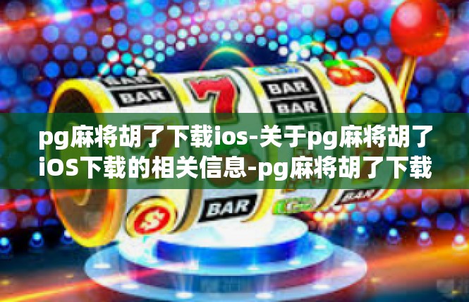 pg麻将胡了下载ios-关于pg麻将胡了iOS下载的相关信息-pg麻将胡了下载ios