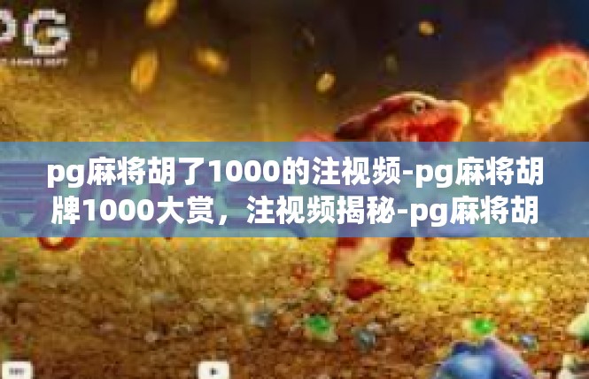 pg麻将胡了1000的注视频-pg麻将胡牌1000大赏，注视频揭秘-pg麻将胡了1000的注视频