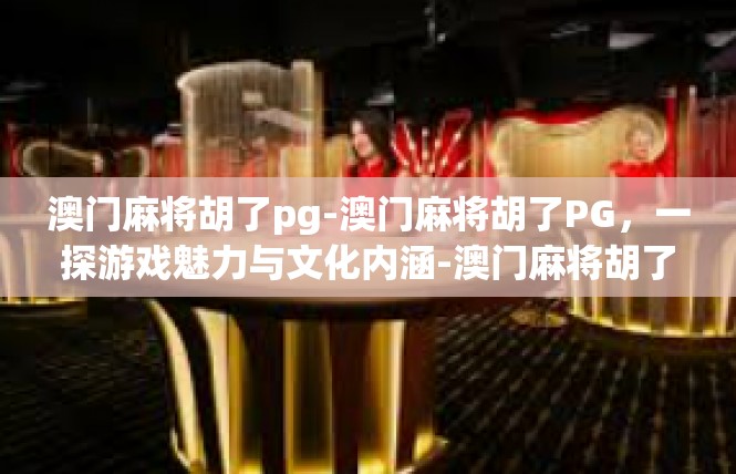 澳门麻将胡了pg-澳门麻将胡了PG，一探游戏魅力与文化内涵-澳门麻将胡了pg