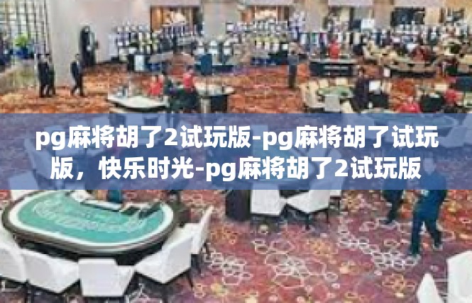 pg麻将胡了2试玩版-pg麻将胡了试玩版，快乐时光-pg麻将胡了2试玩版