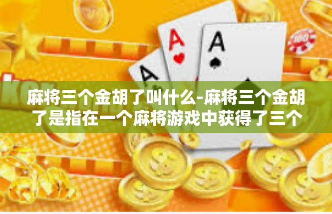 麻将三个金胡了叫什么-麻将三个金胡了是指在一个麻将游戏中获得了三个金色胡牌结果，是一种特殊的胜利象征。以下是详细文章内容，麻将三个金胡了叫什么