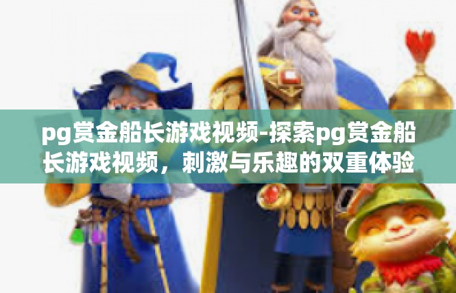 pg赏金船长游戏视频-探索pg赏金船长游戏视频，刺激与乐趣的双重体验-pg赏金船长游戏视频