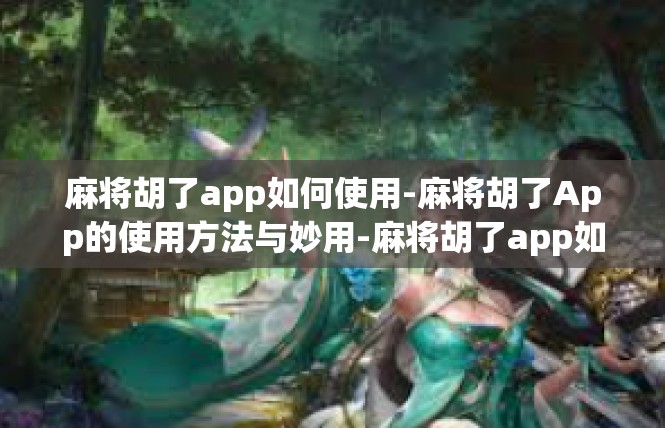 麻将胡了app如何使用-麻将胡了App的使用方法与妙用-麻将胡了app如何使用