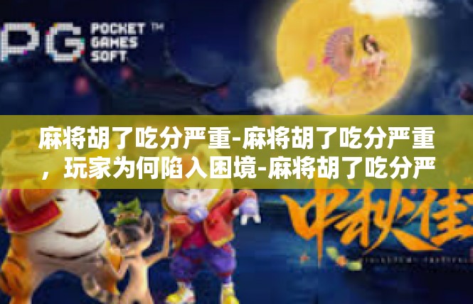 麻将胡了吃分严重-麻将胡了吃分严重，玩家为何陷入困境-麻将胡了吃分严重