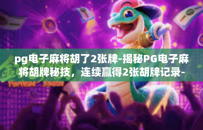 pg电子麻将胡了2张牌-揭秘PG电子麻将胡牌秘技，连续赢得2张胡牌记录-pg电子麻将胡了2张牌
