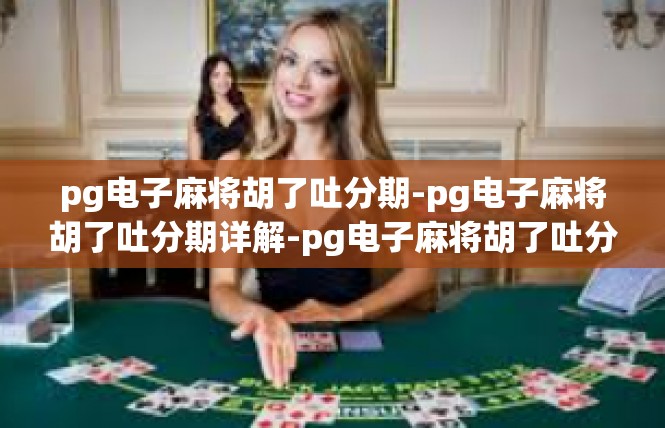 pg电子麻将胡了吐分期-pg电子麻将胡了吐分期详解-pg电子麻将胡了吐分期