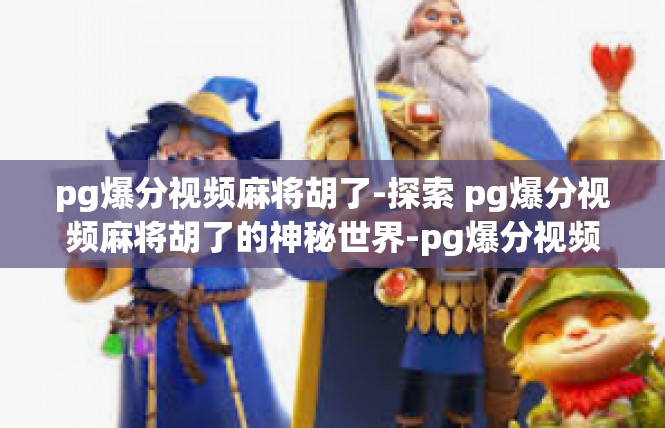 pg爆分视频麻将胡了-探索 pg爆分视频麻将胡了的神秘世界-pg爆分视频麻将胡了