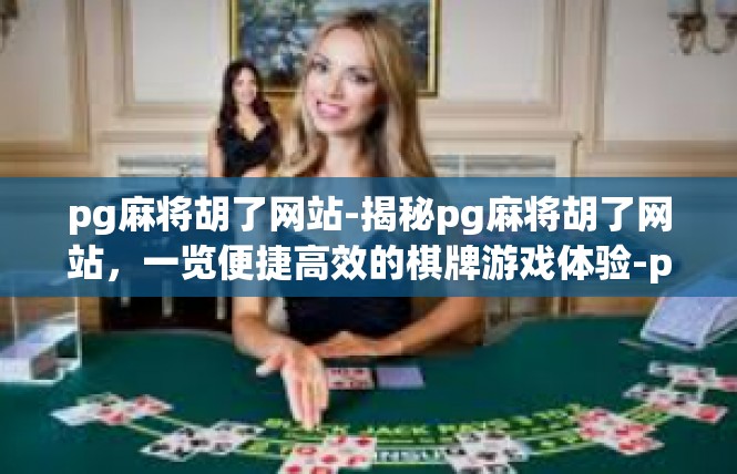 pg麻将胡了网站-揭秘pg麻将胡了网站，一览便捷高效的棋牌游戏体验-pg麻将胡了网站