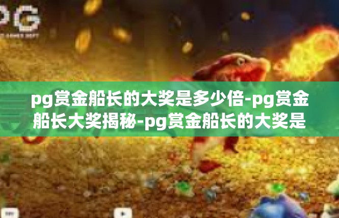 pg赏金船长的大奖是多少倍-pg赏金船长大奖揭秘-pg赏金船长的大奖是多少倍