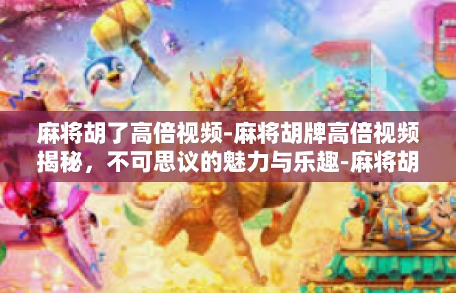 麻将胡了高倍视频-麻将胡牌高倍视频揭秘，不可思议的魅力与乐趣-麻将胡了高倍视频