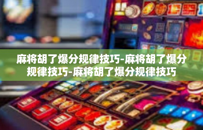 麻将胡了爆分规律技巧-麻将胡了爆分规律技巧-麻将胡了爆分规律技巧