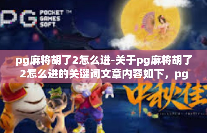 pg麻将胡了2怎么进-关于pg麻将胡了2怎么进的关键词文章内容如下，pg麻将胡了2怎么进